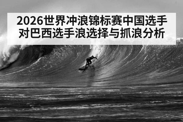 2026世界冲浪锦标赛中国选手对巴西选手浪选择与抓浪分析 | c7c7.app